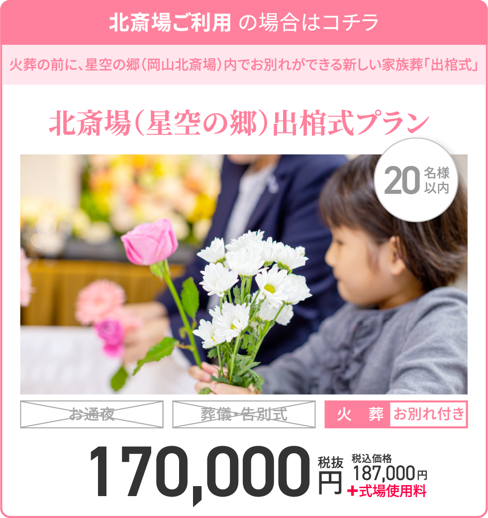北斎場ご利用の場合はコチラ/火葬の前に、星空の郷(岡山北斎場)内でお別れができる新しい家族葬「出棺式」/北斎場(星空の郷)出棺式プラン/20名様以内/火葬/お別れ付き/170,000円税抜/税込価格187,000円/+式場使用料